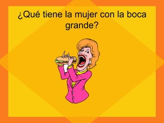 ¿Qué tiene la mujer con la boca grande? 