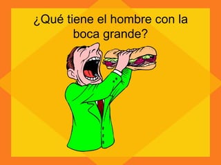 ¿Qué tiene el hombre con la boca grande? 