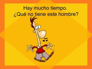 Hay mucho tiempo.  ¿Qué no tiene este hombre? 