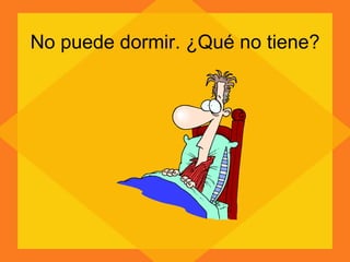 No puede dormir. ¿Qué no tiene? 