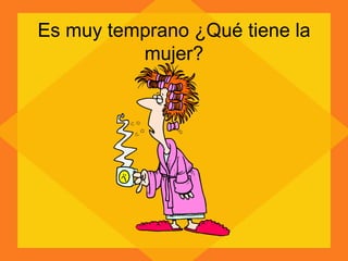 Es muy temprano ¿Qué tiene la mujer? 