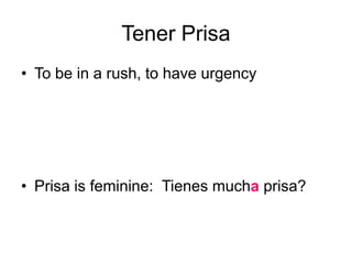 TenerPrisaTo be in a rush, to have urgencyPrisa is feminine:  Tienesmuchaprisa?