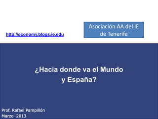 Asociación AA del IE
  http://economy.blogs.ie.edu       de Tenerife




                ¿Hacia donde va el Mundo
                       y España?



Prof. Rafael Pampillón
Marzo 2013
 