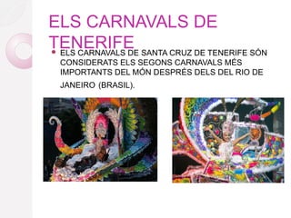 ELS CARNAVALS DE
TENERIFE ELS CARNAVALS DE SANTA CRUZ DE TENERIFE SÓN
CONSIDERATS ELS SEGONS CARNAVALS MÉS
IMPORTANTS DEL MÓN DESPRÉS DELS DEL RIO DE
JANEIRO (BRASIL).
 