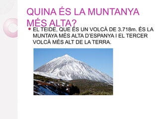 QUINA ÉS LA MUNTANYA
MÉS ALTA? EL TEIDE, QUE ÉS UN VOLCÀ DE 3.718m. ÉS LA
MUNTAYA MÉS ALTA D’ESPANYA I EL TERCER
VOLCÀ MÉS ALT DE LA TERRA.
 