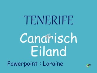 TENERIFE
Canarisch
Eiland
Powerpoint : Loraine
 