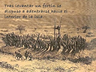 Tras levantar un fortín se dispuso a adentrarse hacia el interior de la isla. 