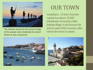 OUR TOWN
Candelaria, 15kms fromthe
capital,hasabout 25.000
inhabitants.Formerlyalittle
fishingvillage,italsohousesthe
patr...