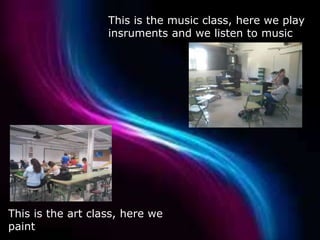 This is the music class, here we play
insruments and we listen to music
This is the art class, here we
paint
 