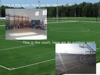This is the gym, here we do indoor sport
This is the court, here we do outdoor sport
 