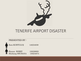TENERIFE AIRPORT DISASTER
PRESENTED BY :
Esra KURTULUŞ 140234039
Hassan BORRY 150236005
Shishang SHUBANA 150234074
 