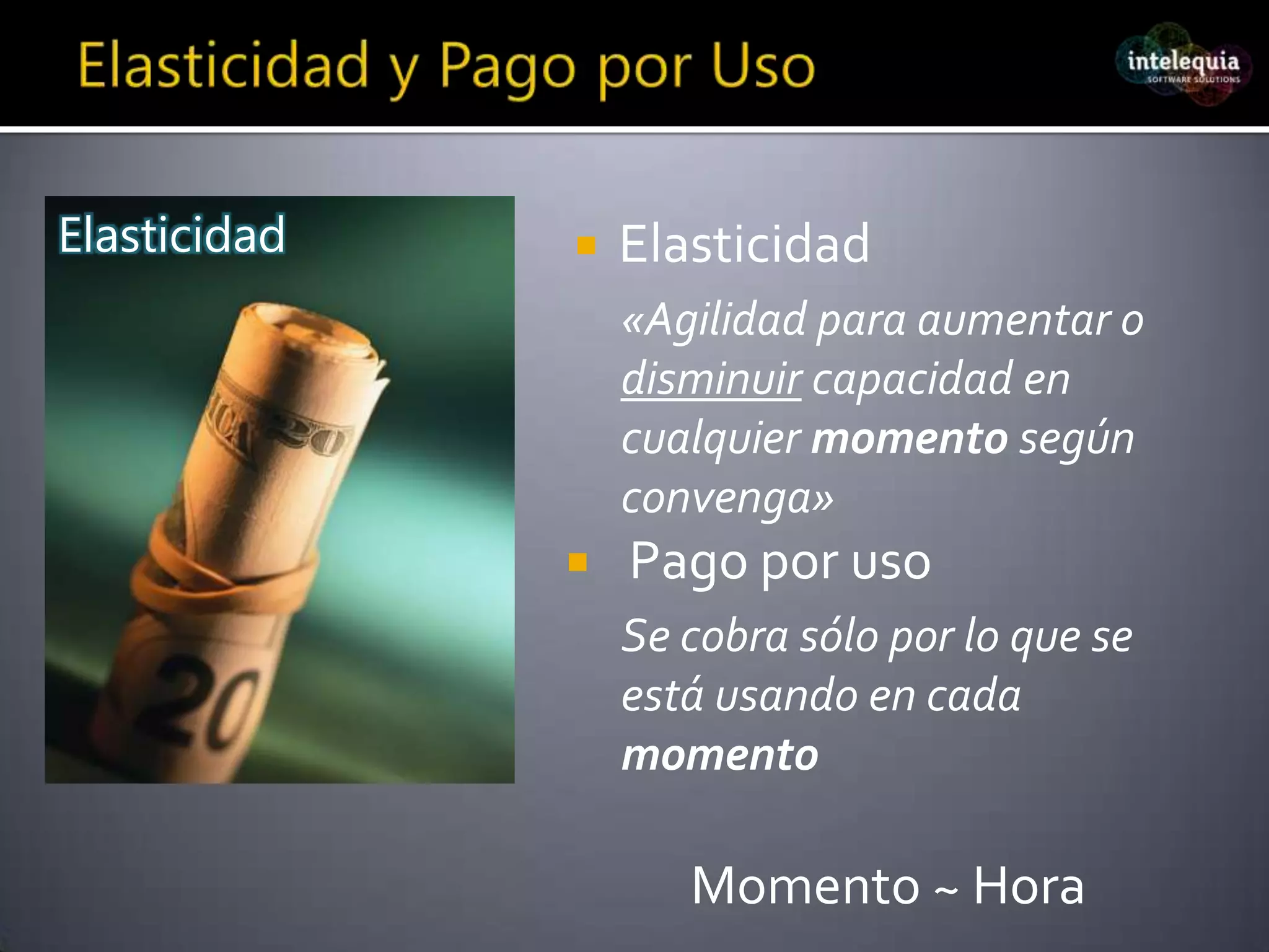 Elasticidad y Pago por UsoElasticidad«Agilidad para aumentar o disminuir capacidad en cualquier momento según convenga»Pago por usoSe cobra sólo por lo que se está usando en cada momento Momento ~ HoraElasticidad