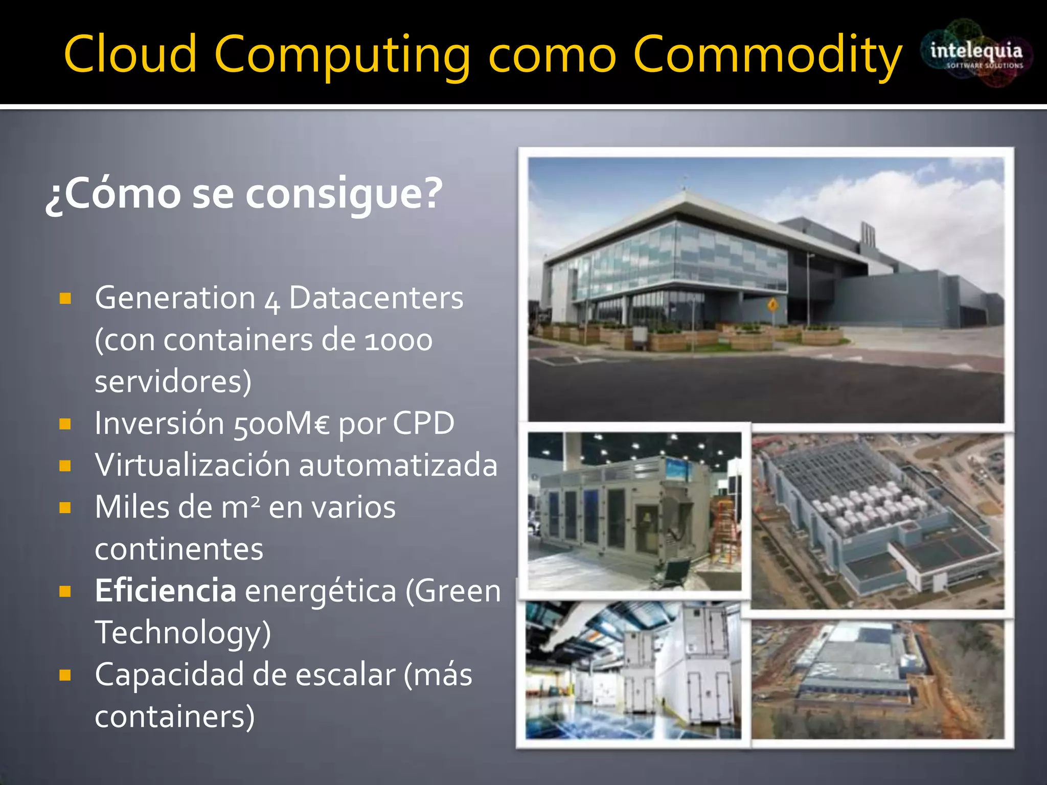 Cloud Computing como Commodity¿Cómo se consigue?Generation 4 Datacenters(con containersde 1000 servidores)Inversión 500M€ por CPDVirtualización automatizadaMiles de m2 en varios continentesEficiencia energética (Green Technology)Capacidad de escalar (más containers)