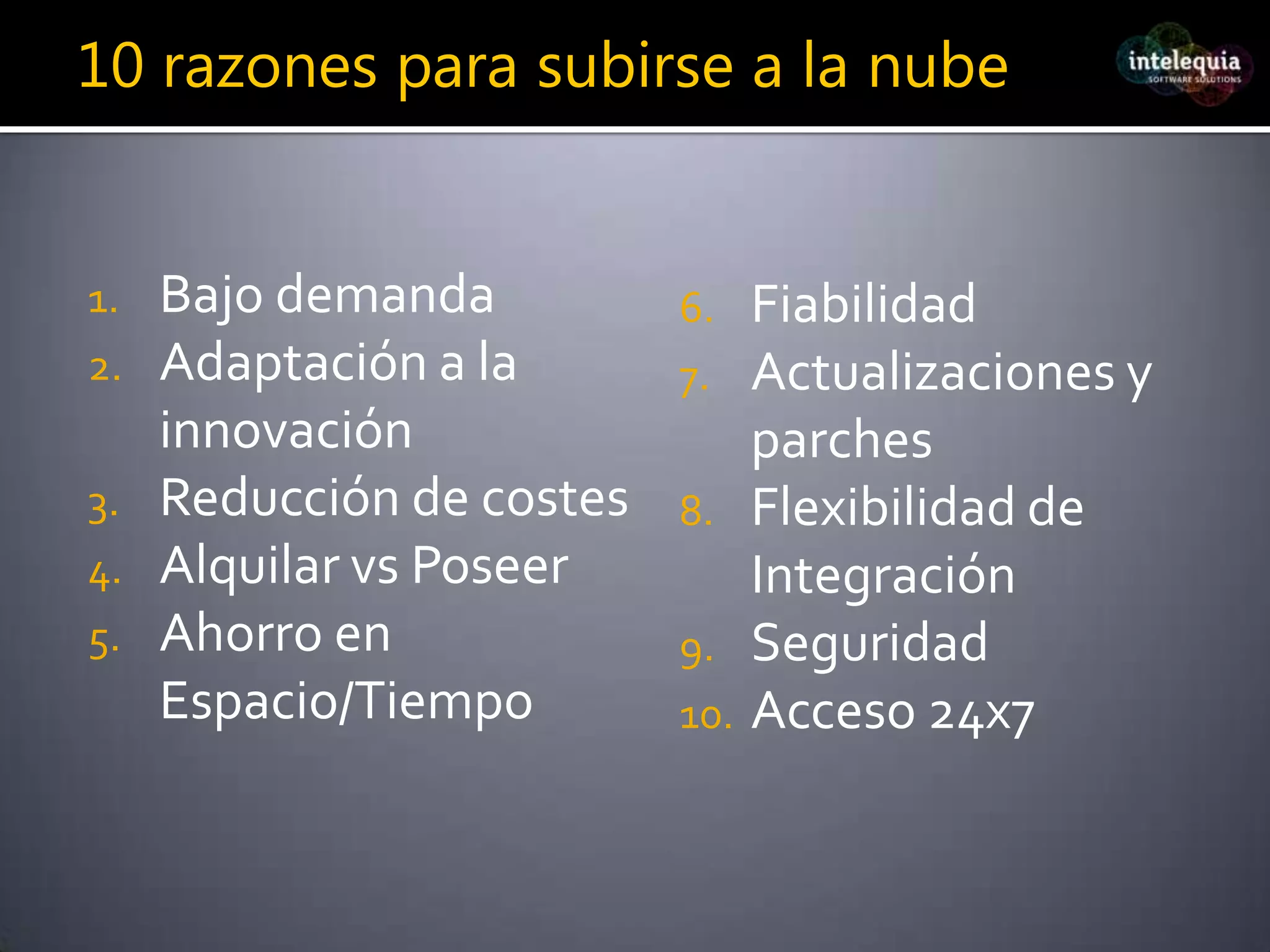 10 razones para subirse a la nubeBajo demandaAdaptación a la innovaciónReducción de costesAlquilar vs PoseerAhorro en Espacio/TiempoFiabilidadActualizaciones y parchesFlexibilidad de IntegraciónSeguridadAcceso 24x7