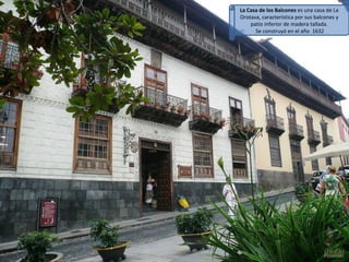 La Casa de los Balcones  es una casa de La Orotava, característica por sus balcones y patio inferior de madera tallada. Se construyó en el año  1632 