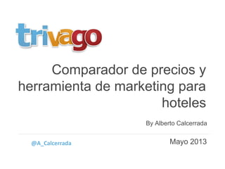 Comparador de precios y
herramienta de marketing para
hoteles
Mayo 2013
By Alberto Calcerrada
@A_Calcerrada
 