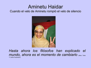 Aminetu Haidar Cuando el velo de Aminetu rompió el velo de silencio Hasta ahora los filósofos han explicado el mundo, ahora es el momento de cambiarlo   (Marx, Tesis 11 sobre Feuerbach) 