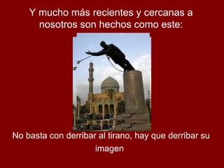 Y mucho más recientes y cercanas a nosotros son hechos como este: No basta con derribar al tirano, hay que derribar su imagen   