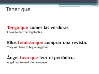TenerqueTengo que comer las verdurasI have to eat the vegetables.Ellos tendrán que comprar una revista.They will have to buy a magazine.Ángel tuvo que leer el periódico.Ángel had to read the newspaper.