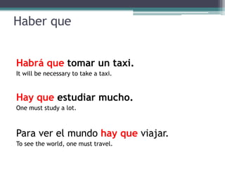 Haber queHabráquetomar un taxi.It will be necessary to take a taxi.Hay queestudiar mucho.One must study a lot.Para ver el mundohay queviajar.To see the world, one must travel.