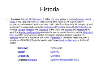 Historia. Tennessee (i/tɛnɪˈsiː/) (Cherokee: ᏔᎾᏏ) is a U.S. state located in the Southeastern United States. It has a population of 6,214,888, making it the nation's 17th-largest state by population, and covers 42,169 square miles (109,220 km2), making it the 36th-largest by total land area.[3] Tennessee is bordered by Kentucky and Virginia to the north, North Carolina to the east, Georgia, Alabama, and Mississippi to the south, and Arkansas and Missouri to the west. The Appalachian Mountains dominate the eastern part of the state, and the Mississippi River forms the state's western border. Tennessee's capital and second largest city is Nashville, which has a population of 626,144.[4]Memphis is the state's largest city, with a population of 670,902.[5] Nashville has the state's largest metropolitan area, at 1,521,437 people