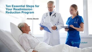Ten Essential Steps for
Your Readmission
Reduction Program
- KimSu Marder
 