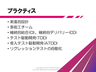 目指すのはユーザの価値
• ユーザは自分が何を欲しいのか知らない
• フィードバックから、本当に目指すものを知る
フィードバック ＞ 変更の苦労
Copyright (C) 2015 やっとむ Creative
Commons Attribution 4.0 International License
 