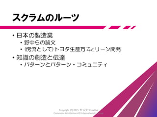 スクラムの価値観
•経験的なプロセス
•透明性
•検査と適応
•自己組織化
Copyright (C) 2015 やっとむ Creative
Commons Attribution 4.0 International License
 