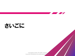 ツアー
• 全員で各テーブルを見物して回りましょう
• 「ルール」「枠を越える発想」
• ルールを決めた人はそのへんをウロウロしてる
• とりあえず捕まえて聞いてみる
価値の創造 ＞ 決められた仕事
Copyright (C) 2015 やっとむ Creative
Commons Attribution 4.0 International License
 
