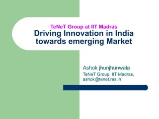 TeNeT Group at IIT Madras Driving Innovation in India towards emerging Market Ashok jhunjhunwala TeNeT Group, IIT Madras, ashok@tenet.res.in 
