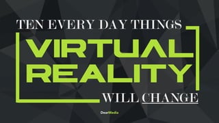 VIRTUAL
RealityWILL CHANGE
TEN EVERY DAY THINGS
DearMedia
 