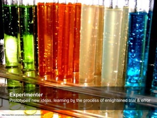 Experimenter
         Prototypes new ideas, learning by the process of enlightened trial & error


http://www.flickr.com/p...