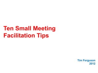 Ten Small Meeting
Facilitation Tips


                    Tim Ferguson
                            2012
 