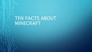 TEN FACTS ABOUT
MINECRAFT
 