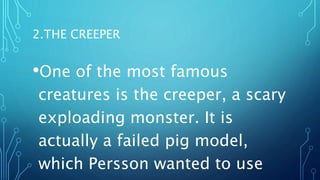 2.THE CREEPER
•One of the most famous
creatures is the creeper, a scary
exploading monster. It is
actually a failed pig model,
which Persson wanted to use
 