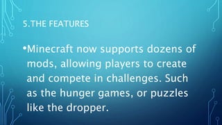 5.THE FEATURES
•Minecraft now supports dozens of
mods, allowing players to create
and compete in challenges. Such
as the hunger games, or puzzles
like the dropper.
 
