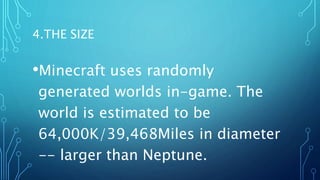 4.THE SIZE
•Minecraft uses randomly
generated worlds in-game. The
world is estimated to be
64,000K/39,468Miles in diameter
-- larger than Neptune.
 