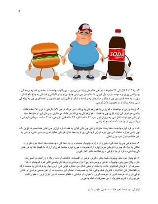 2
‫خالد‬ ‫نعیم‬ ‫محمد‬ ‫سید‬ :‫لیکوال‬–‫ماسټر‬ ‫علومو‬ ‫ؼذایی‬ ‫د‬
۰-‫په‬۷۱۰۰‫کې‬ ‫کال‬.۷‫د‬ ‫کې‬ ‫برخه‬ ‫په‬ ‫روؼتیا‬ ‫عامه‬ ‫د‬ ‫چاؼښت‬ ‫وړوکتوب‬ ‫د‬ .‫وو‬ ‫وزنی‬ ‫زیات‬ ‫ماشومان‬ ‫ښونځي‬ ‫د‬ ‫میلیونه‬
.‫کیږي‬ ‫بلل‬ ‫ستونزه‬ ‫مهمه‬ ‫یوه‬ ‫پیړۍ‬ ‫یوویشتمي‬‫کسان‬ ‫بالػ‬ ‫چاغ‬ ‫به‬ ‫کې‬ ‫وخت‬ ‫راتلونکي‬ ‫په‬ ‫نو‬ ‫دی‬ ‫چاغ‬ ‫اوس‬ ‫چې‬ ‫ماشومان‬ ‫دا‬
‫کې‬ ‫پایله‬ ‫په‬ ‫چې‬ ‫کیږي‬ ‫اخته‬ ‫زر‬ ‫باندی‬ ‫ناروؼیو‬ ‫قلبی‬ ‫او‬ ‫شکر‬ ‫د‬ ‫به‬ ‫پرتله‬ ‫په‬ ‫ماشومانو‬ ‫ډنګرو‬ ‫د‬ ‫چې‬ ‫وي‬ ‫کسان‬ ‫هؽه‬ ‫به‬ ‫دا‬ .‫وي‬
.‫ګرځي‬ ‫المل‬ ‫معیوبیت‬ ‫یا‬ ‫او‬ ‫مرګ‬ ‫وخته‬ ‫بی‬ ‫د‬
.-‫نړۍ‬ ‫د‬ .‫ګرځي‬ ‫المل‬ ‫میر‬ ‫او‬ ‫مرګ‬ ‫ډیر‬ ‫د‬ ‫پرتله‬ ‫په‬ ‫خوارځواکۍ‬ ‫یا‬ ‫وزنۍ‬ ‫کم‬ ‫د‬ ‫چاؼښټ‬ ‫او‬ ‫وزنی‬ ‫زیات‬۵۵‫خلک‬ ‫سلنه‬
‫عاید‬ ‫متوسط‬ ‫او‬ ‫لوړ‬ ‫کې‬ ‫پدی‬ .‫کوي‬ ‫مړه‬ ‫خلک‬ ‫ډیر‬ ‫پرتله‬ ‫په‬ ‫خوارځواکۍ‬ ‫د‬ ‫چاؼښت‬ ‫چې‬ ‫کوي‬ ‫ژوند‬ ‫کې‬ ‫هیوادونو‬ ‫پداسی‬
‫سره‬ ‫ډول‬ ‫نړیوال‬ ‫په‬ .‫دي‬ ‫شامل‬ ‫هیوادونه‬ ‫لرونکي‬..،‫شکر‬ ‫سلنه‬۷۰‫س‬،‫ناروؼۍ‬ ‫قلبی‬ ‫لنه‬۲-.۰‫د‬ ‫ناروؼۍ‬ ‫سرطان‬ ‫د‬ ‫سلنه‬
.‫راځي‬ ‫ته‬ ‫منځ‬ ‫امله‬ ‫له‬ ‫ِؼښت‬‫ا‬‫چ‬ ‫او‬ ‫وزن‬ ‫زیات‬
۵-‫کله‬ .‫کړي‬ ‫مصرؾ‬ ‫هؽه‬ ‫اخلی‬ ‫چې‬ ‫انرژی‬ ‫اندازه‬ ‫هؽه‬ ‫په‬ ‫کولئ‬ ‫نشې‬ ‫چې‬ ‫راځي‬ ‫ته‬ ‫منځ‬ ‫وخت‬ ‫هؽه‬ ‫چاؼښت‬ ‫لپاره‬ ‫فرد‬ ‫یو‬ ‫د‬
‫فزی‬ ‫اندازه‬ ‫هؽه‬ ‫په‬ ‫او‬ ‫وی‬ ‫لرونکي‬ ‫انرژي‬ ‫ډیره‬ ‫چې‬ ‫شي‬ ‫استفاده‬ ‫خواړه‬ ‫داسی‬ ‫چې‬‫په‬ ‫بدن‬ ‫نو‬ ،‫نشي‬ ‫ډیر‬ ‫ورسره‬ ‫فعالیتونه‬ ‫کی‬
.‫اخلی‬ ‫وزن‬ ‫سره‬ ‫ډول‬ ‫متناسب‬ ‫ؼیر‬
۵-.‫کیږی‬ ‫نیول‬ ‫آسانه‬ ‫مخه‬ ‫چاؼښت‬ ‫د‬ ‫کې‬ ‫هؽه‬ ‫په‬ ،‫وی‬ ‫مناسب‬ ‫چاپیلایر‬ ‫ژوند‬ ‫د‬ ‫او‬ ‫خوړو‬ ‫د‬ ‫کې‬ ‫هؽه‬ ‫په‬ ‫چې‬ ‫ټولني‬ ‫هؽه‬‫د‬
‫ارز‬ ‫او‬ ‫تنوع‬ ‫مناسبه‬ ‫لپاره‬ ‫خوړو‬ ‫د‬ ،‫ځایونه‬ ‫آزاد‬ ‫لپاره‬ ‫تمرین‬ ‫فزیکی‬ ‫د‬ ‫چیری‬ ‫که‬ ‫ډول‬ ‫په‬ ‫بیلګي‬‫ځای‬ ‫هر‬ ‫په‬ ‫ؼذا‬ ‫کیفیته‬ ‫با‬ ‫انه‬
.‫کیږی‬ ‫المل‬ ‫کیدو‬ ‫مند‬ ‫روؼیتا‬ ‫د‬ ‫ټولني‬ ‫د‬ ‫بیا‬ ‫او‬ ‫فرد‬ ‫د‬ ،‫شی‬ ‫پیدا‬ ‫کې‬
۲-،‫ترانسپورت‬ ،‫زراعت‬ ‫د‬ ‫رنګه‬ ‫همدا‬ ‫او‬ ‫انکشاؾ‬ ‫اقتصادی‬ ‫او‬ ‫ټولنیز‬ .‫کیږي‬ ‫متاثره‬ ‫څخه‬ ‫چاپیلایر‬ ‫خپل‬ ‫د‬ ‫هم‬ ‫کوچنیان‬
‫بازارموندنی‬ ‫ا‬ ‫توزیع‬ ،‫پروسس‬ ‫ؼذایی‬ ،‫چاپیلایر‬ ،‫جوړونی‬ ‫پالن‬ ‫ښاری‬‫ؼذا‬ ‫د‬ ‫کوچنیانو‬ ‫د‬ ‫هم‬ ‫ګاني‬ ‫پالیسی‬ ‫کې‬ ‫برخه‬ ‫په‬
‫توګه‬ ‫خاصه‬ ‫په‬ ‫کې‬ ‫ټولنه‬ ‫په‬ ‫مهال‬ ‫اوس‬ .‫شې‬ ‫کولي‬ ‫متاثره‬ ‫سره‬ ‫شکل‬ ‫منفی‬ ‫او‬ ‫مثبت‬ ‫په‬ ‫عادت‬ ‫فعالیتونو‬ ‫فزیکی‬ ‫د‬ ‫او‬ ‫مصرؾ‬
‫ؼذا‬ ‫او‬ ‫نوشابی‬ ‫صحی‬ ‫ؼیر‬ ‫او‬ ‫نده‬ ‫مناسبه‬ ‫لپاره‬ ‫اطفالو‬ ‫د‬ ‫خصوصا‬ ‫په‬ ‫ؼذا‬ ،‫وتلي‬ ‫څخه‬ ‫کنترول‬ ‫د‬ ‫اعالنونه‬ ‫کې‬ ‫افؽانستان‬ ‫په‬‫یی‬
‫اشتها‬ ‫هؽوی‬ ‫د‬ .‫لری‬ ‫تاوان‬ ‫ډیر‬ ‫ته‬ ‫صحت‬ ‫اطفالو‬ ‫د‬ ‫نوشابی‬ ‫او‬ ‫خواړه‬ ‫دا‬ .‫کیږی‬ ‫عرضه‬ ‫او‬ ‫شوی‬ ‫عرضه‬ ‫ته‬ ‫بازار‬ ‫توکي‬
.‫چاؼیږی‬ ‫امله‬ ‫له‬ ‫مصرؾ‬ ‫ډیر‬ ‫د‬ ‫کاربوهایدریت‬ ‫د‬ ‫او‬ ‫خرابوی‬
 