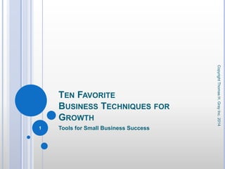 TEN FAVORITE
BUSINESS TECHNIQUES FOR
GROWTH
Tools for Small Business Success
CopyrightThomasH.GrayInc.2014
1
 