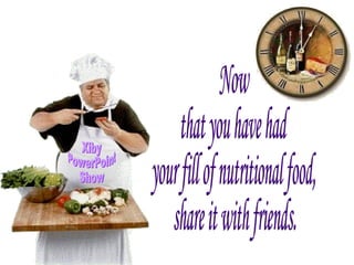 Now  that you have had  your fill of nutritional food,  share it with friends. Xiby PowerPoint Show 