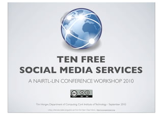 TEN FREE
SOCIAL MEDIA SERVICES
 A NAIRTL-LIN CONFERENCE WORKSHOP 2010



   Tim Horgan, Department of Computing, Cork Institute of Technology - September 2010

             Unless otherwise stated. all graphics are from the Open Clipart library http://www.openclipart.org
 
