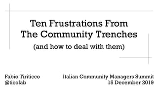Ten Frustrations From
The Community Trenches
Fabio Tiriticco
@ticofab
Italian Community Managers Summit
15 December 2019
(and how to deal with them)
 