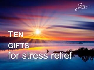 TEN
GIFTS
for stress relief
 