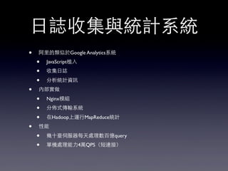 ⽇日誌收集與統計系統
• 阿⾥里的類似於Google Analytics系統
• JavaScript植⼊入
• 收集⽇日誌
• 分析統計資訊
• 內部實做
• Nginx模組
• 分佈式傳輸系統
• 在Hadoop上運⾏行MapReduce統計
• 性能
• 幾⼗十臺伺服器每天處理數百億query
• 單機處理能⼒力4萬QPS（短連接）
 