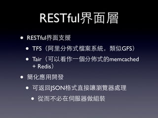 RESTful界⾯面層
• RESTful界⾯面⽀支援
• TFS（阿⾥里分佈式檔案系統，類似GFS）
• Tair（可以看作⼀一個分佈式的memcached
+ Redis）
• 簡化應⽤用開發
• 可返回JSON格式直接讓瀏覽器處理
• 從⽽而不必在伺服器做組裝
 