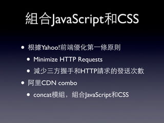 組合JavaScript和CSS
• 根據Yahoo!前端優化第⼀一條原則
• Minimize HTTP Requests
• 減少三⽅方握⼿手和HTTP請求的發送次數
• 阿⾥里CDN combo
• concat模組，組合JavaScript和CSS
 