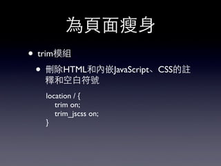 為⾴頁⾯面瘦⾝身
• trim模組
• 刪除HTML和內嵌JavaScript、CSS的註
釋和空⽩白符號
location / {
trim on;
trim_jscss on;
}
 