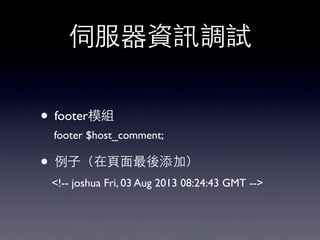 伺服器資訊調試
• footer模組
• 例⼦子（在⾴頁⾯面最後添加）
<!-- joshua Fri, 03 Aug 2013 08:24:43 GMT -->
footer $host_comment;
 