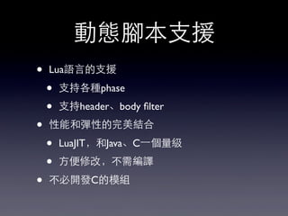 動態腳本⽀支援
• Lua語⾔言的⽀支援
• ⽀支持各種phase
• ⽀支持header、body ﬁlter
• 性能和彈性的完美結合
• LuaJIT，和Java、C⼀一個量級
• ⽅方便修改，不需編譯
• 不必開發C的模組
 