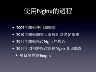 使⽤用Nginx的過程
• 2009年開始使⽤用和探索
• 2010年開始開發⼤大量模組以滿⾜足業務
• 2011年開始修改Nginx的核⼼心
• 2011年12月將修改過的Nginx項⺫⽬目開源
• 項⺫⽬目名稱為Tengine
 